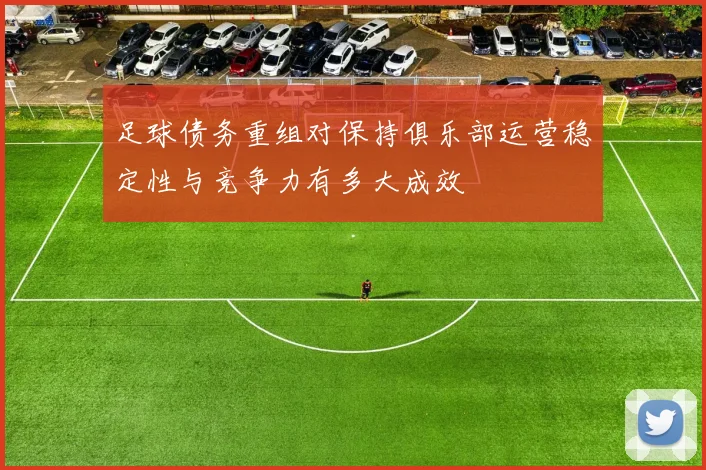足球债务重组对保持俱乐部运营稳定性与竞争力有多大成效