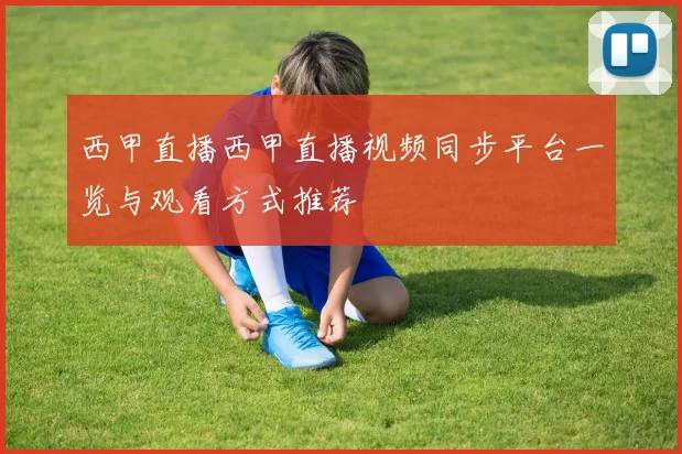 西甲直播西甲直播视频同步平台一览与观看方式推荐