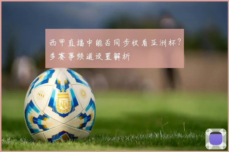 西甲直播中能否同步收看亚洲杯？多赛事频道设置解析