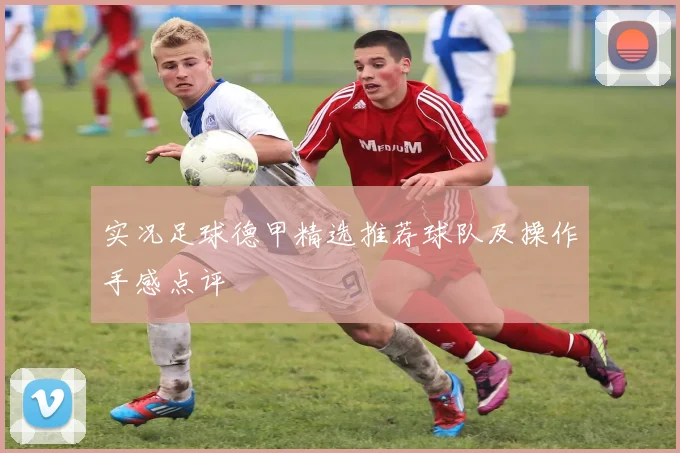 实况足球德甲精选推荐球队及操作手感点评