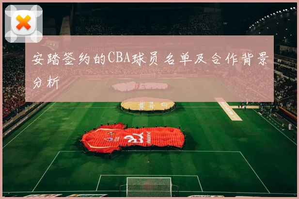 安踏签约的CBA球员名单及合作背景分析