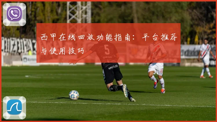 西甲在线回放功能指南：平台推荐与使用技巧