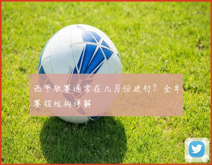 西甲联赛通常在几月份进行？全年赛程结构详解