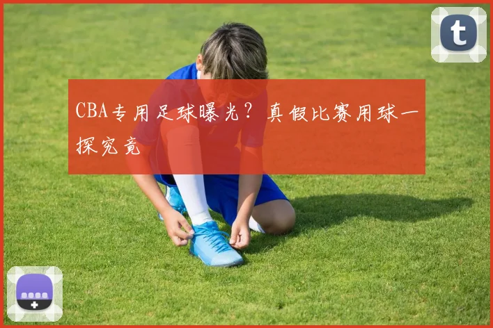 CBA专用足球曝光？真假比赛用球一探究竟