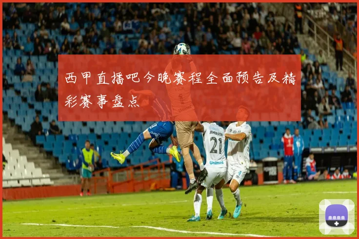 西甲直播吧今晚赛程全面预告及精彩赛事盘点