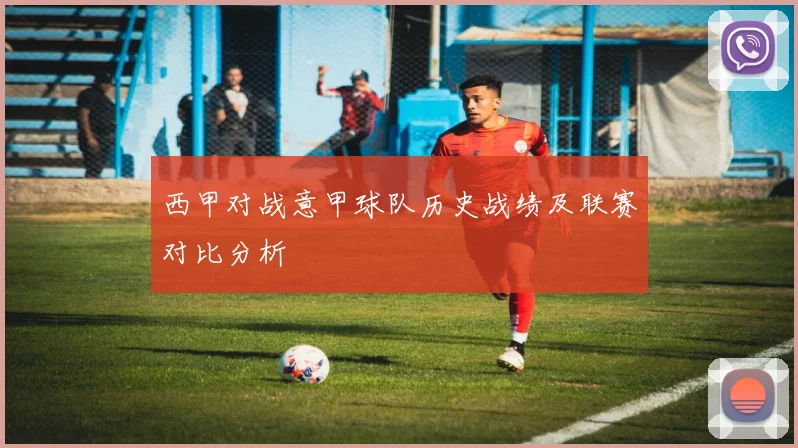 西甲对战意甲球队历史战绩及联赛对比分析