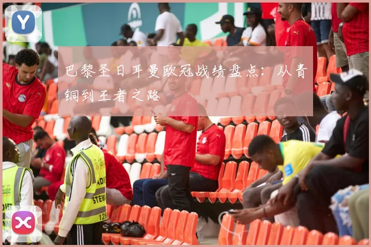 巴黎圣日耳曼欧冠战绩盘点：从青铜到王者之路