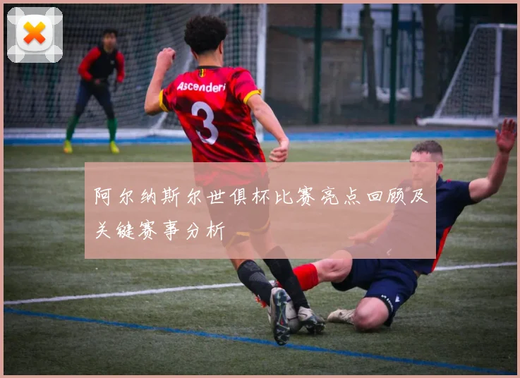 阿尔纳斯尔世俱杯比赛亮点回顾及关键赛事分析