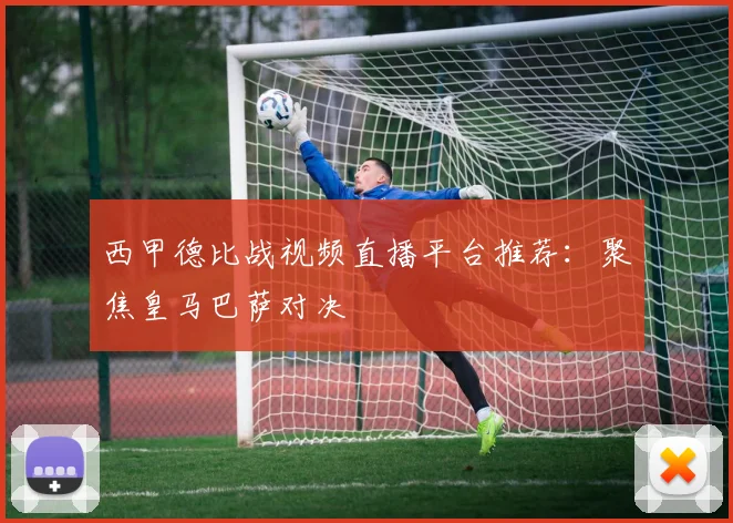 西甲德比战视频直播平台推荐：聚焦皇马巴萨对决