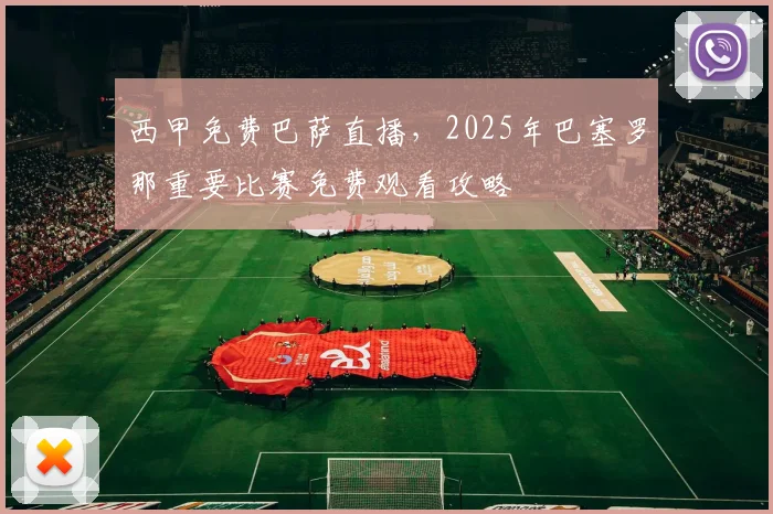 西甲免费巴萨直播，2025年巴塞罗那重要比赛免费观看攻略